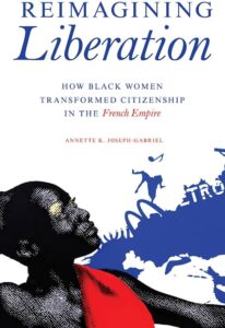 Reimagining Liberation: How Black Women Transformed Citizenship in the French Empire by Annette Joseph-Gabriel