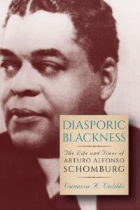 Diasporic Blackness: The Life and Times of Arturo Alfonso Schomburg by Vanessa K. Valdes.
